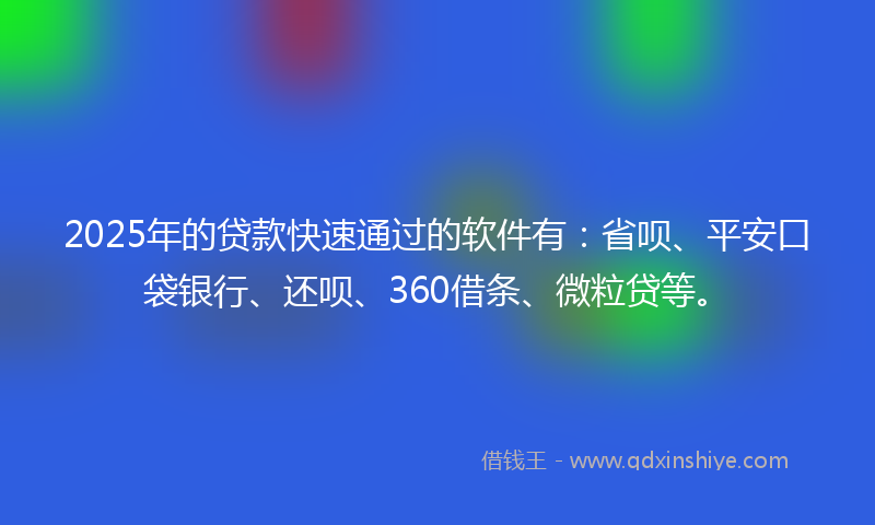 2025年的贷款快速通过的软件有：省呗、平安口袋银行、还呗、360借条、微粒贷等。