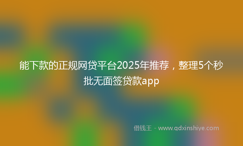 能下款的正规网贷平台2025年推荐，整理5个秒批无面签贷款app