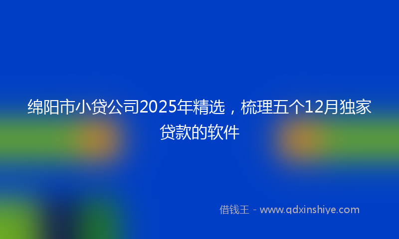 绵阳市小贷公司2025年精选，梳理五个12月独家贷款的软件