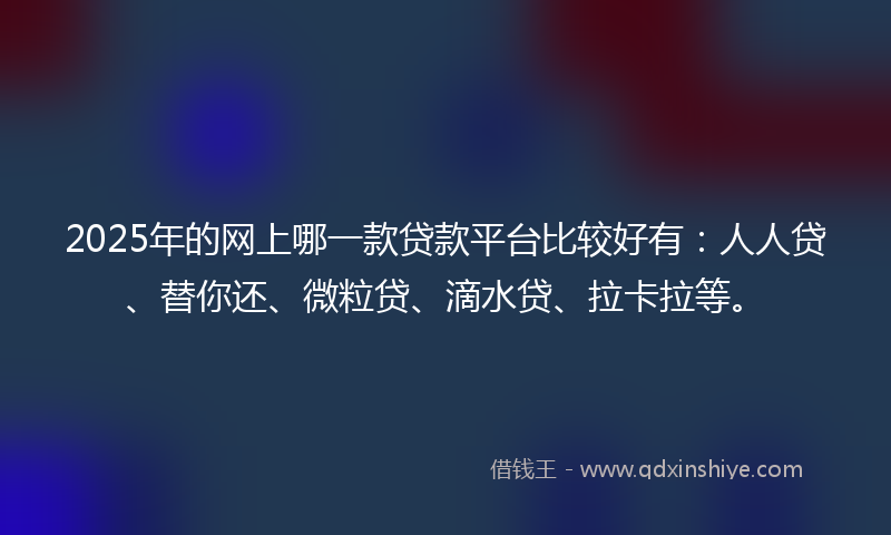 2025年的网上哪一款贷款平台比较好有：人人贷、替你还、微粒贷、滴水贷、拉卡拉等。