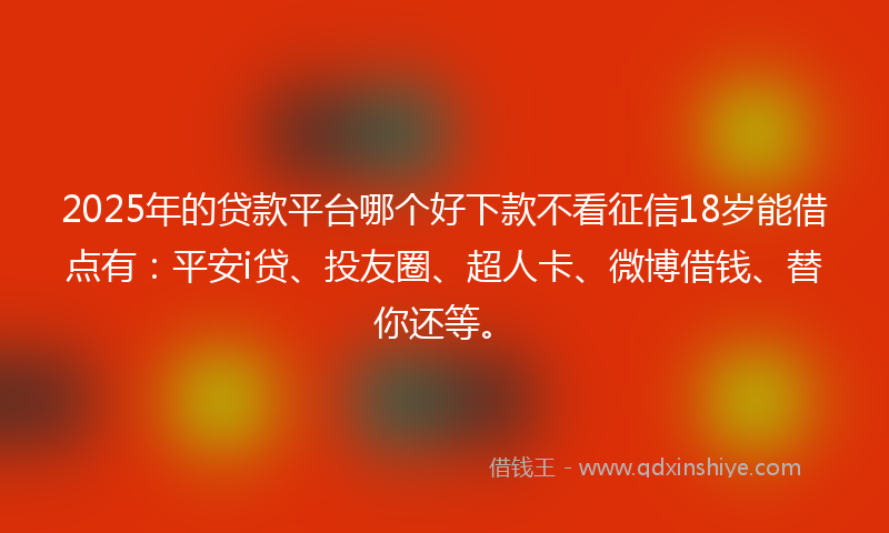 2025年的贷款平台哪个好下款不看征信18岁能借点有：平安i贷、投友圈、超人卡、微博借钱、替你还等。