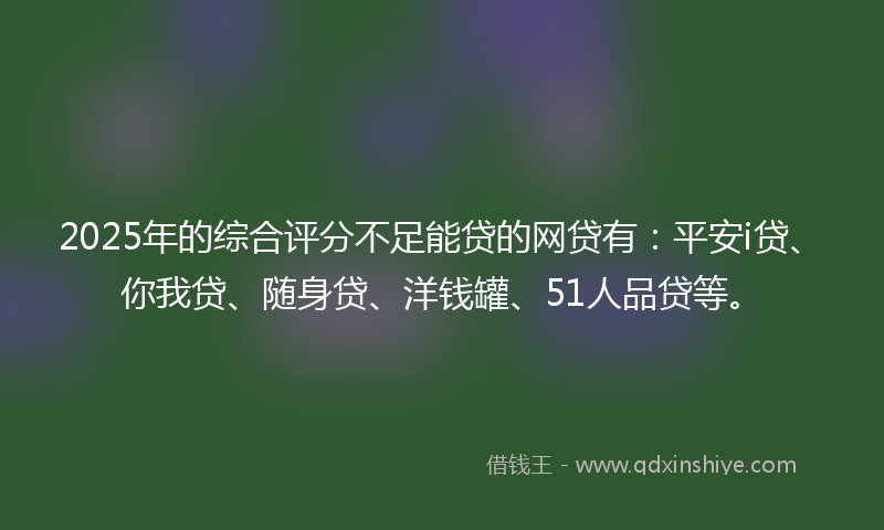 2025年的综合评分不足能贷的网贷有：平安i贷、你我贷、随身贷、洋钱罐、51人品贷等。