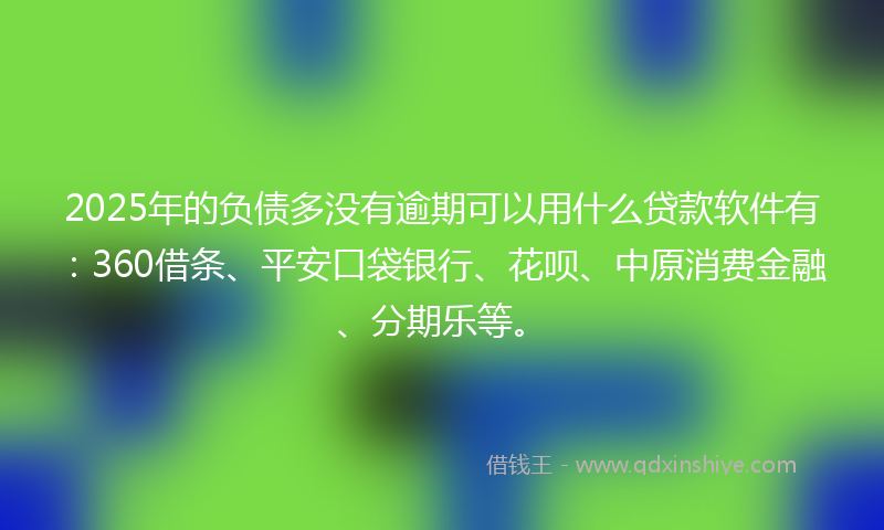 2025年的负债多没有逾期可以用什么贷款软件有：360借条、平安口袋银行、花呗、中原消费金融、分期乐等。