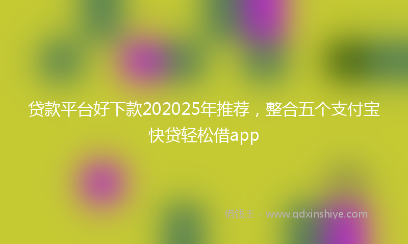 贷款平台好下款202025年推荐，整合五个支付宝快贷轻松借app