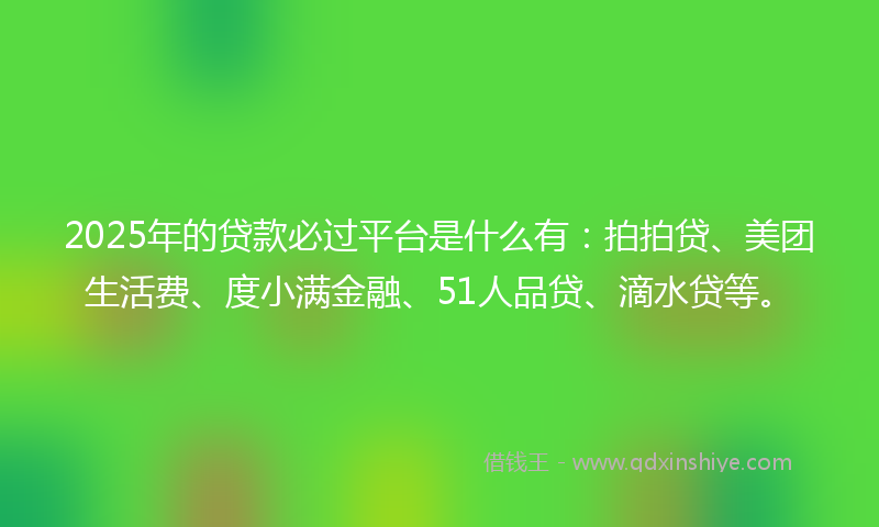 2025年的贷款必过平台是什么有：拍拍贷、美团生活费、度小满金融、51人品贷、滴水贷等。