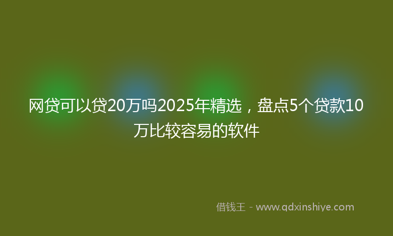 网贷可以贷20万吗2025年精选，盘点5个贷款10万比较容易的软件