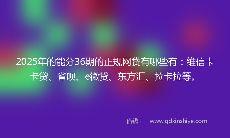 2025年的能分36期的正规网贷有哪些有：维信卡卡贷、省呗、e微贷、东方汇、拉卡拉等。