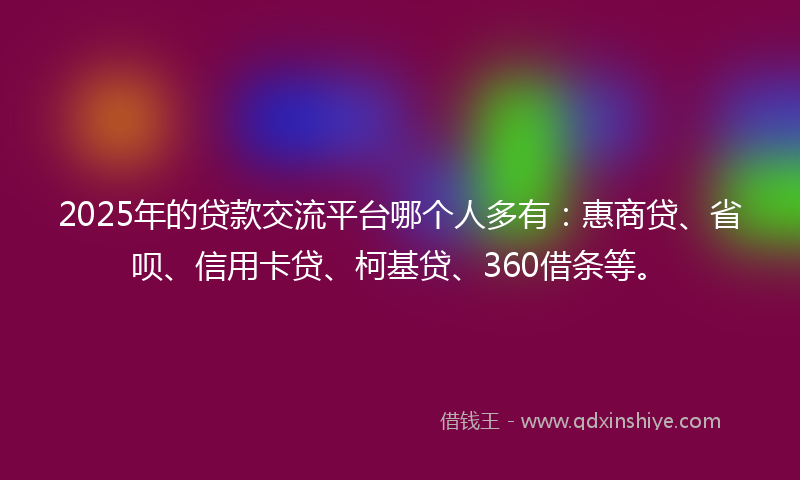 2025年的贷款交流平台哪个人多有：惠商贷、省呗、信用卡贷、柯基贷、360借条等。