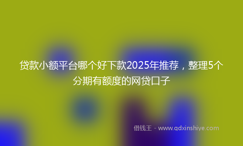 贷款小额平台哪个好下款2025年推荐，整理5个分期有额度的网贷口子
