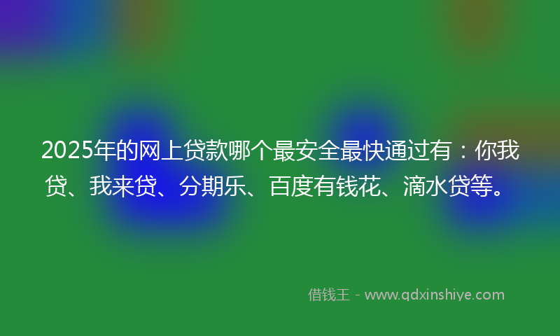 2025年的网上贷款哪个最安全最快通过有：你我贷、我来贷、分期乐、百度有钱花、滴水贷等。