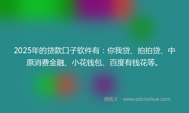 2025年的贷款口子软件有：你我贷、拍拍贷、中原消费金融、小花钱包、百度有钱花等。
