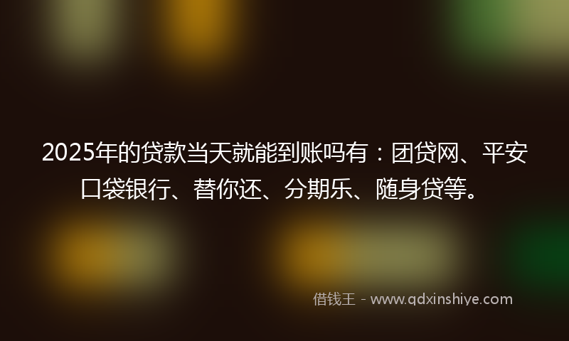 2025年的贷款当天就能到账吗有：团贷网、平安口袋银行、替你还、分期乐、随身贷等。