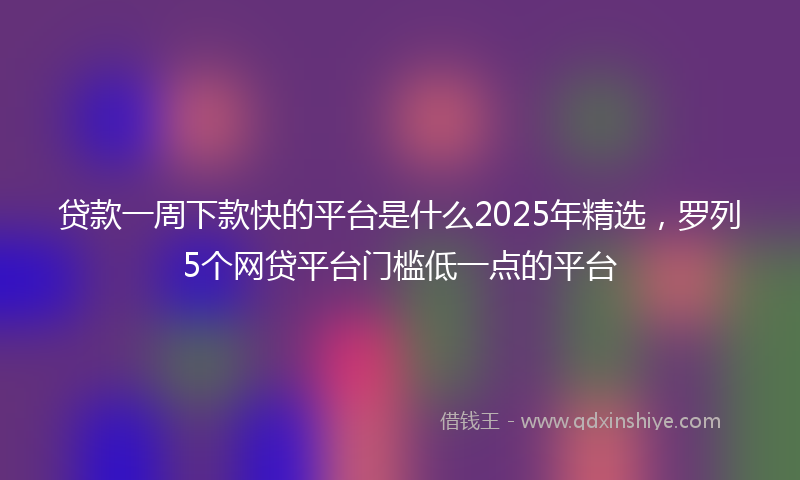 贷款一周下款快的平台是什么2025年精选，罗列5个网贷平台门槛低一点的平台