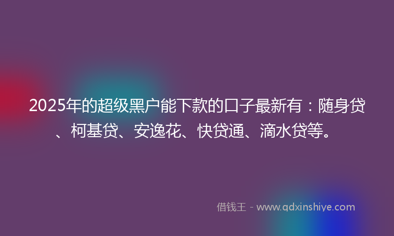 2025年的超级黑户能下款的口子最新有：随身贷、柯基贷、安逸花、快贷通、滴水贷等。