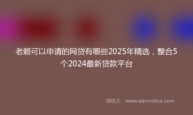 老赖可以申请的网贷有哪些2025年精选，整合5个2024最新贷款平台