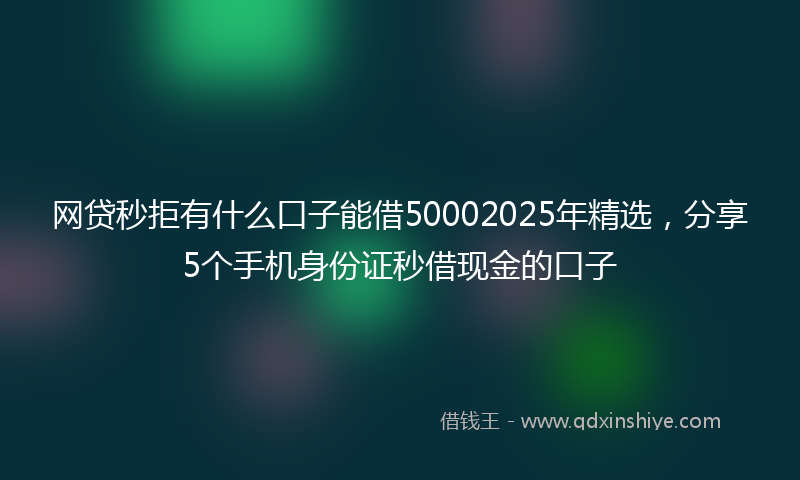 网贷秒拒有什么口子能借50002025年精选，分享5个手机身份证秒借现金的口子