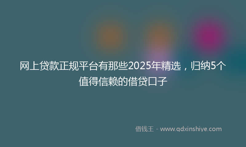 网上贷款正规平台有那些2025年精选，归纳5个值得信赖的借贷口子