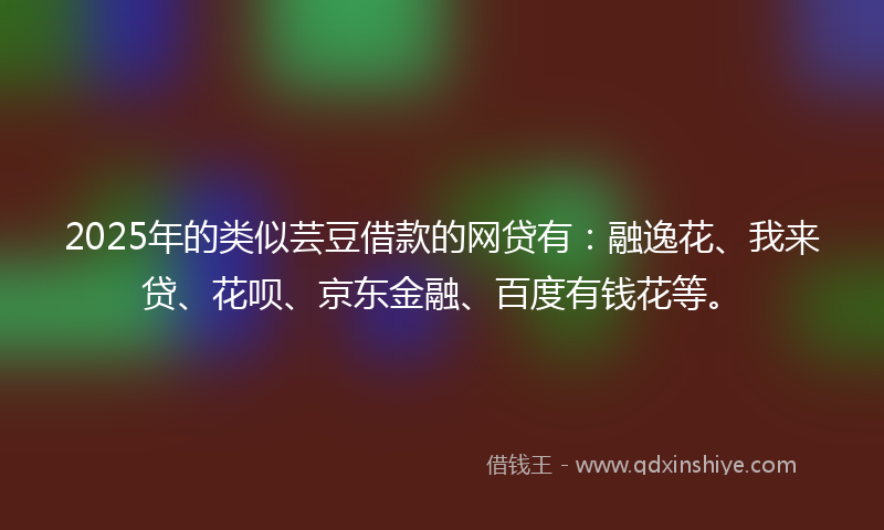 2025年的类似芸豆借款的网贷有：融逸花、我来贷、花呗、京东金融、百度有钱花等。