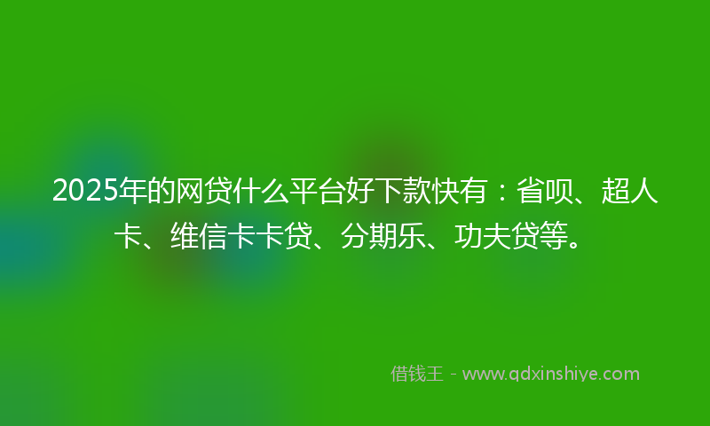 2025年的网贷什么平台好下款快有：省呗、超人卡、维信卡卡贷、分期乐、功夫贷等。