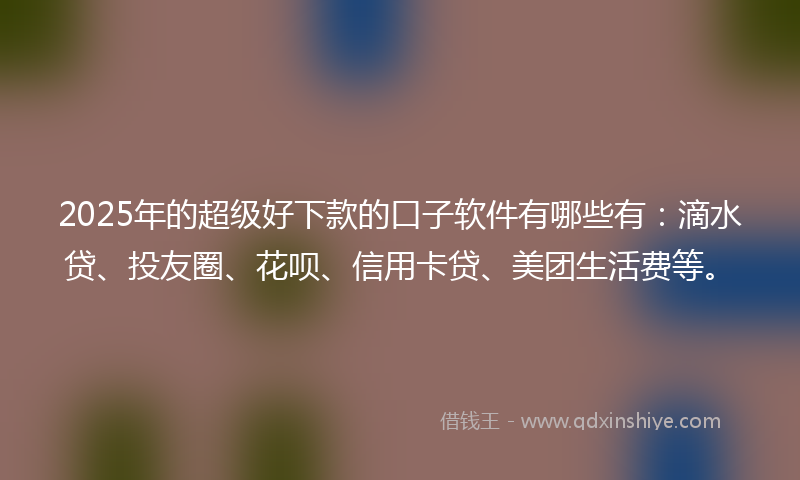 2025年的超级好下款的口子软件有哪些有：滴水贷、投友圈、花呗、信用卡贷、美团生活费等。