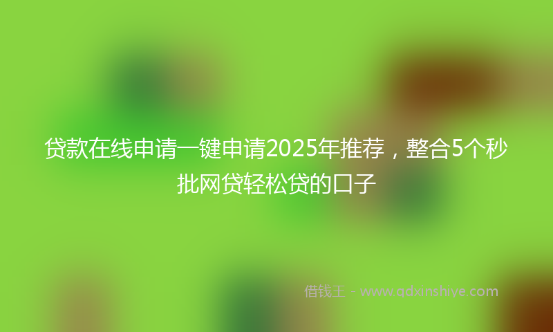 贷款在线申请一键申请2025年推荐，整合5个秒批网贷轻松贷的口子