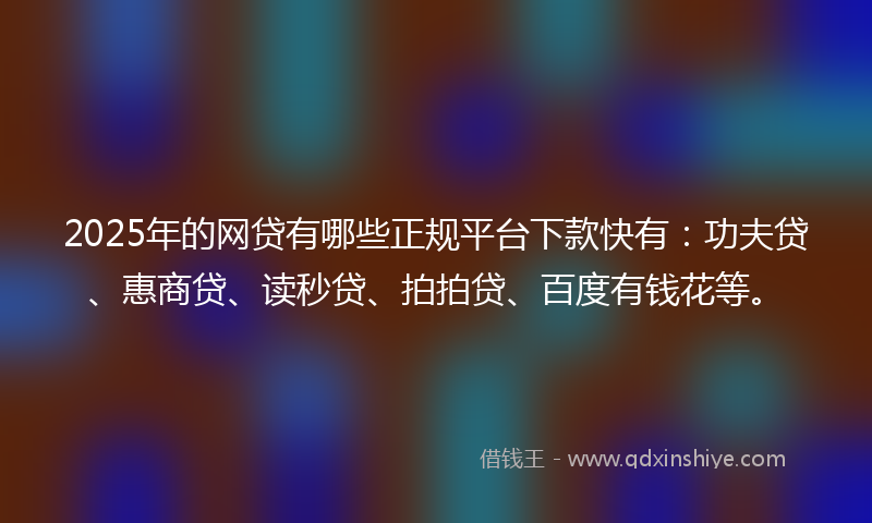 2025年的网贷有哪些正规平台下款快有：功夫贷、惠商贷、读秒贷、拍拍贷、百度有钱花等。