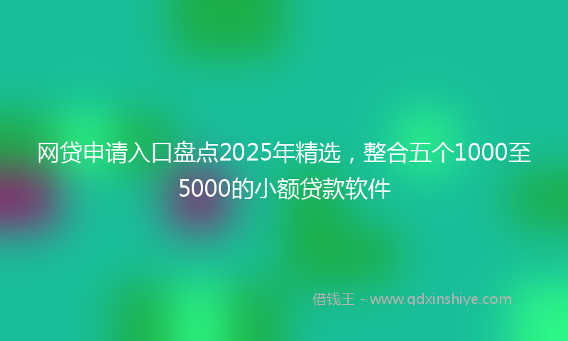 网贷申请入口盘点2025年精选，整合五个1000至5000的小额贷款软件