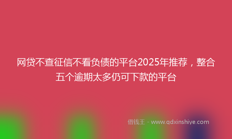网贷不查征信不看负债的平台2025年推荐，整合五个逾期太多仍可下款的平台