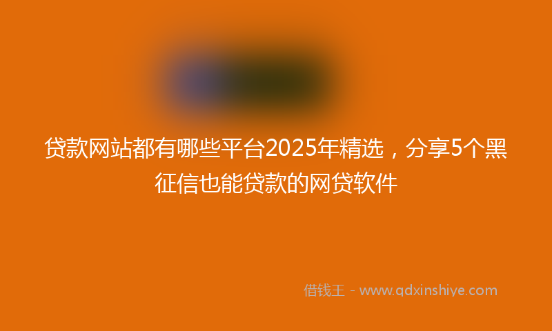 贷款网站都有哪些平台2025年精选，分享5个黑征信也能贷款的网贷软件