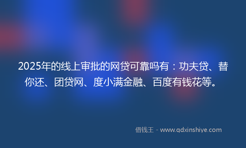 2025年的线上审批的网贷可靠吗有：功夫贷、替你还、团贷网、度小满金融、百度有钱花等。