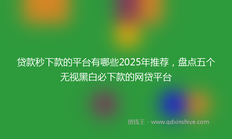 贷款秒下款的平台有哪些2025年推荐，盘点五个无视黑白必下款的网贷平台