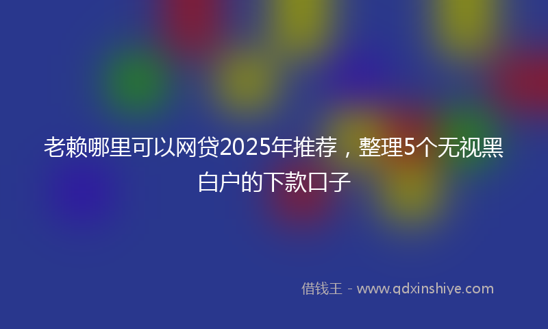 老赖哪里可以网贷2025年推荐，整理5个无视黑白户的下款口子