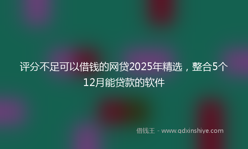 评分不足可以借钱的网贷2025年精选，整合5个12月能贷款的软件