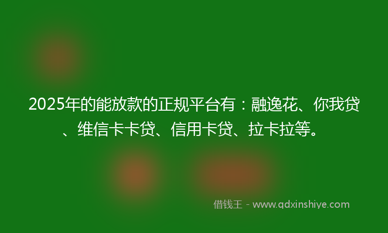 2025年的能放款的正规平台有：融逸花、你我贷、维信卡卡贷、信用卡贷、拉卡拉等。