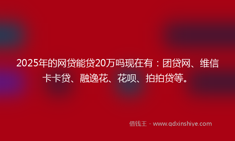 2025年的网贷能贷20万吗现在有：团贷网、维信卡卡贷、融逸花、花呗、拍拍贷等。