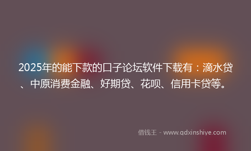 2025年的能下款的口子论坛软件下载有：滴水贷、中原消费金融、好期贷、花呗、信用卡贷等。