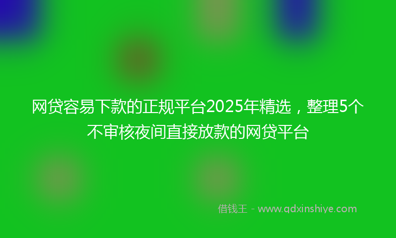 网贷容易下款的正规平台2025年精选，整理5个不审核夜间直接放款的网贷平台
