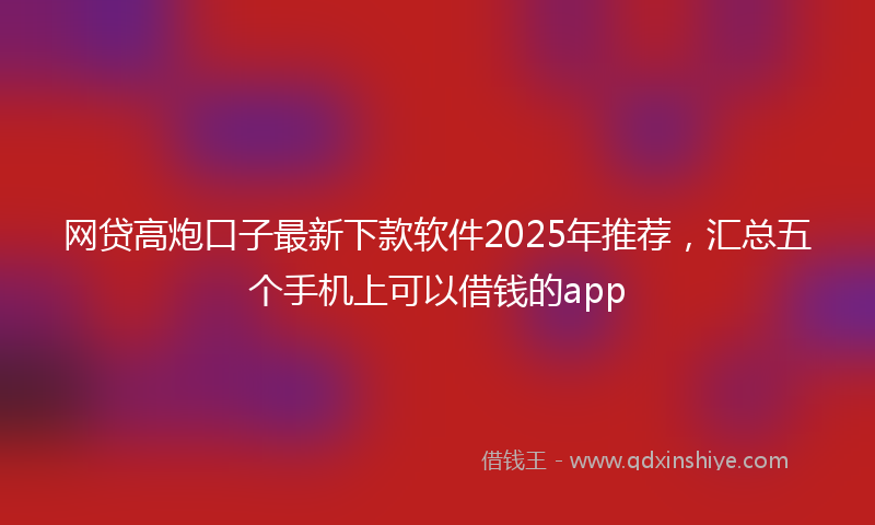 网贷高炮口子最新下款软件2025年推荐，汇总五个手机上可以借钱的app