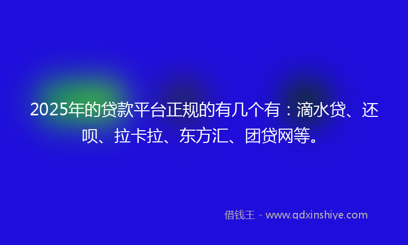 2025年的贷款平台正规的有几个有：滴水贷、还呗、拉卡拉、东方汇、团贷网等。