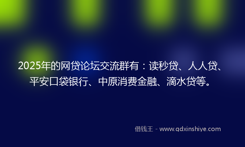 2025年的网贷论坛交流群有：读秒贷、人人贷、平安口袋银行、中原消费金融、滴水贷等。