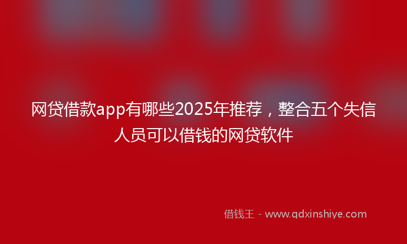 网贷借款app有哪些2025年推荐，整合五个失信人员可以借钱的网贷软件