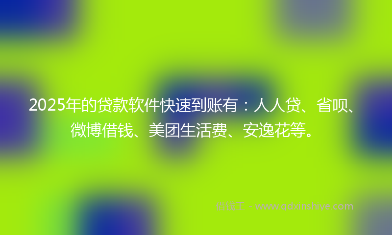 2025年的贷款软件快速到账有：人人贷、省呗、微博借钱、美团生活费、安逸花等。