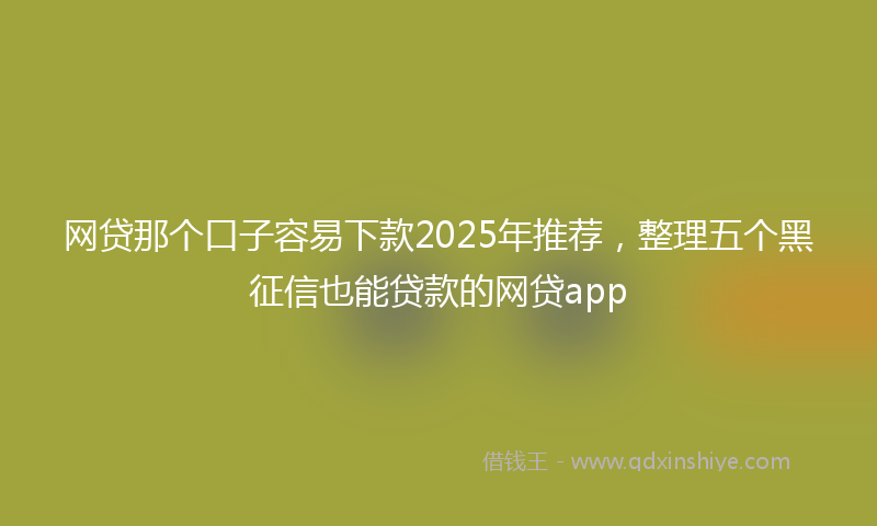 网贷那个口子容易下款2025年推荐，整理五个黑征信也能贷款的网贷app