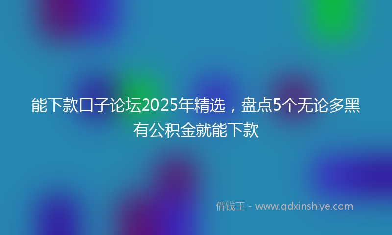 能下款口子论坛2025年精选，盘点5个无论多黑有公积金就能下款