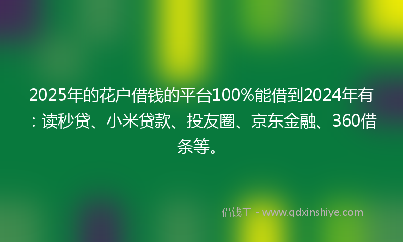 2025年的花户借钱的平台100%能借到2024年有：读秒贷、小米贷款、投友圈、京东金融、360借条等。