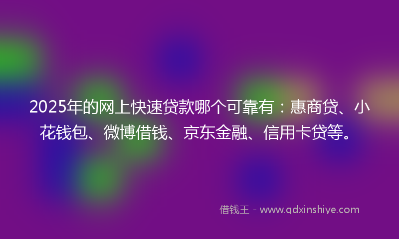 2025年的网上快速贷款哪个可靠有：惠商贷、小花钱包、微博借钱、京东金融、信用卡贷等。