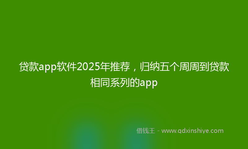 贷款app软件2025年推荐，归纳五个周周到贷款相同系列的app