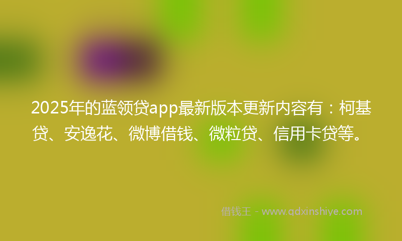 2025年的蓝领贷app最新版本更新内容有：柯基贷、安逸花、微博借钱、微粒贷、信用卡贷等。