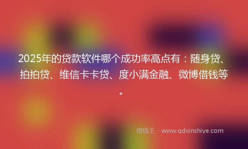 2025年的贷款软件哪个成功率高点有：随身贷、拍拍贷、维信卡卡贷、度小满金融、微博借钱等。