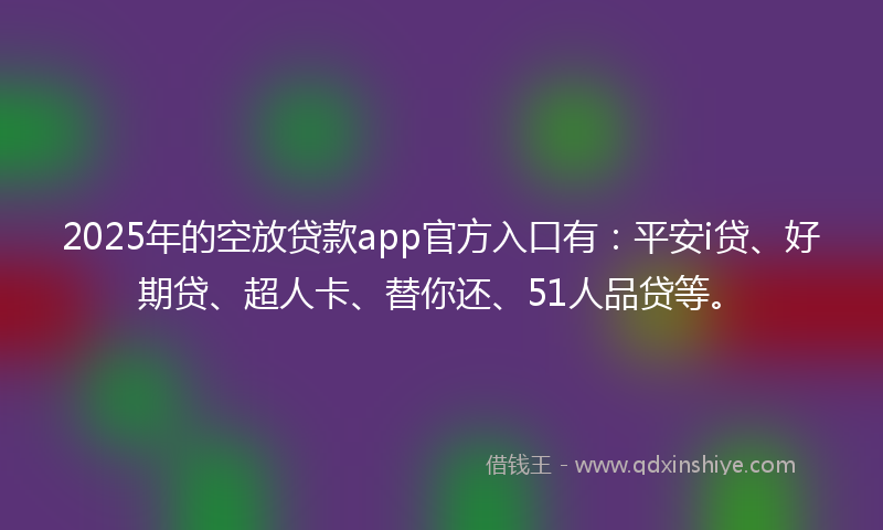 2025年的空放贷款app官方入口有：平安i贷、好期贷、超人卡、替你还、51人品贷等。